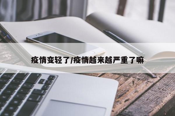 疫情变轻了/疫情越来越严重了嘛