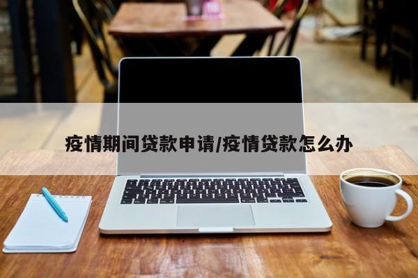 疫情期间贷款申请/疫情贷款怎么办